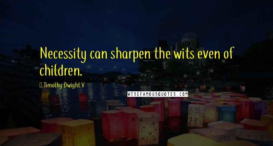Timothy Dwight V quotes: Necessity can sharpen the wits even of children.