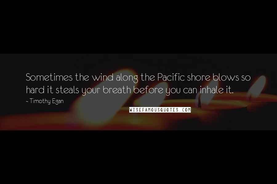 Timothy Egan quotes: Sometimes the wind along the Pacific shore blows so hard it steals your breath before you can inhale it.
