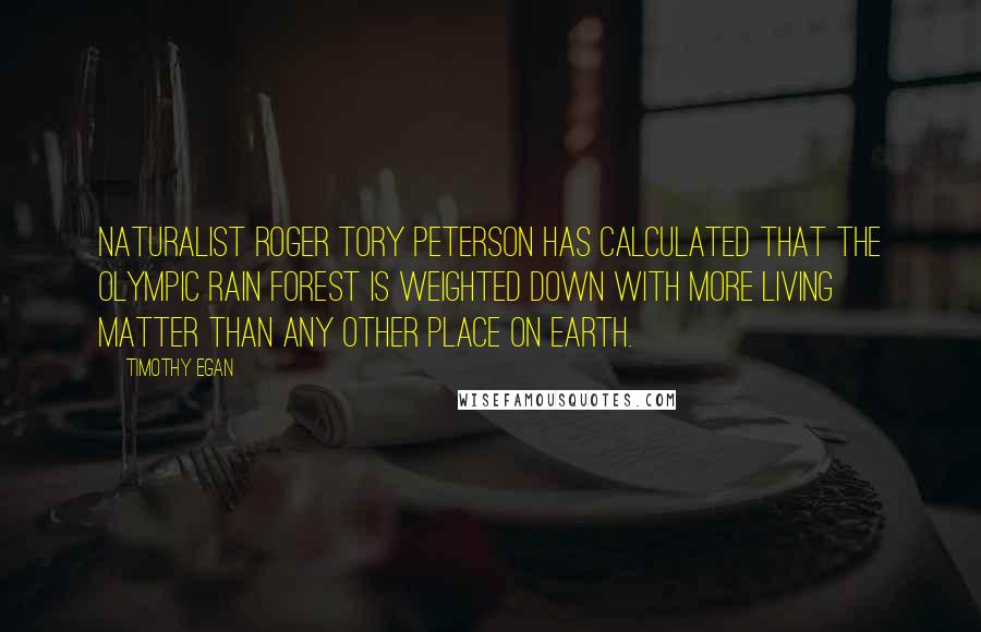 Timothy Egan quotes: Naturalist Roger Tory Peterson has calculated that the Olympic Rain Forest is weighted down with more living matter than any other place on earth.