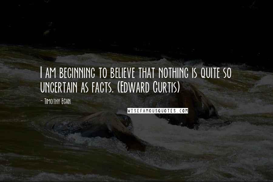 Timothy Egan quotes: I am beginning to believe that nothing is quite so uncertain as facts. (Edward Curtis)