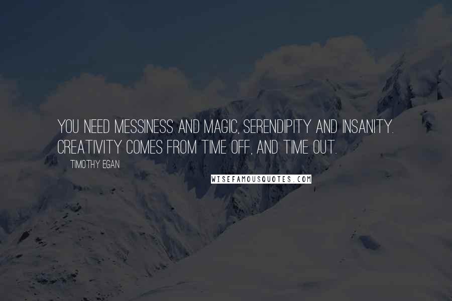 Timothy Egan quotes: You need messiness and magic, serendipity and insanity. Creativity comes from time off, and time out.