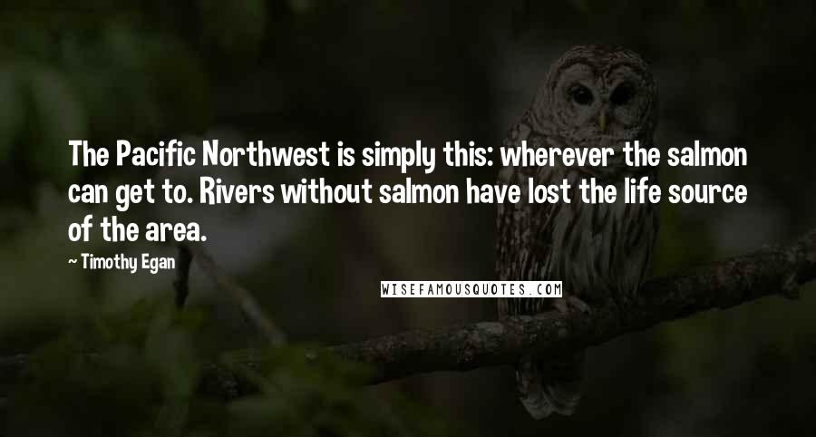 Timothy Egan quotes: The Pacific Northwest is simply this: wherever the salmon can get to. Rivers without salmon have lost the life source of the area.