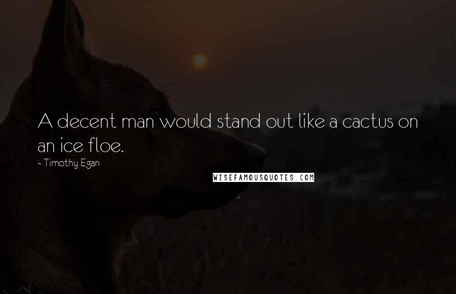 Timothy Egan quotes: A decent man would stand out like a cactus on an ice floe.