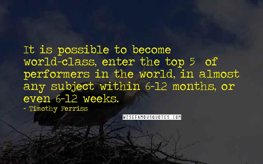 Timothy Ferriss quotes: It is possible to become world-class, enter the top 5% of performers in the world, in almost any subject within 6-12 months, or even 6-12 weeks. Timothy Ferriss quotes: It is possible to become world-class, enter the top 5% of performers in the world, in almost any subject within 6-12 months, or even 6-12 weeks.
