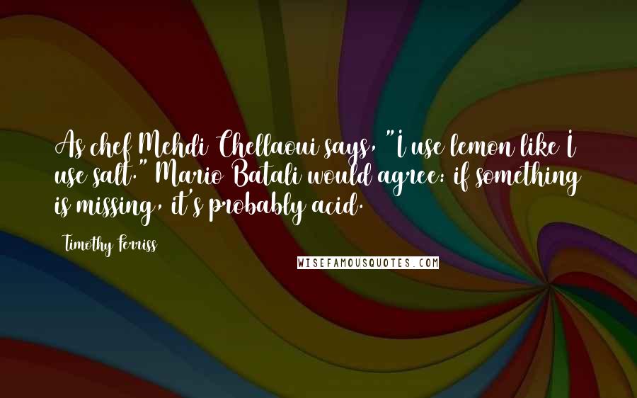 Timothy Ferriss quotes: As chef Mehdi Chellaoui says, "I use lemon like I use salt." Mario Batali would agree: if something is missing, it's probably acid.