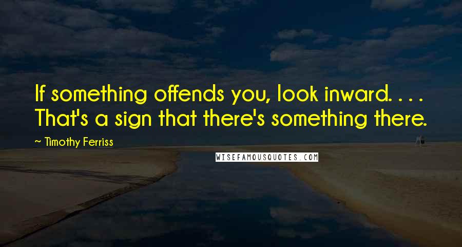Timothy Ferriss quotes: If something offends you, look inward. . . . That's a sign that there's something there. Timothy Ferriss quotes: If something offends you, look inward. . . . That's a sign that there's something there.