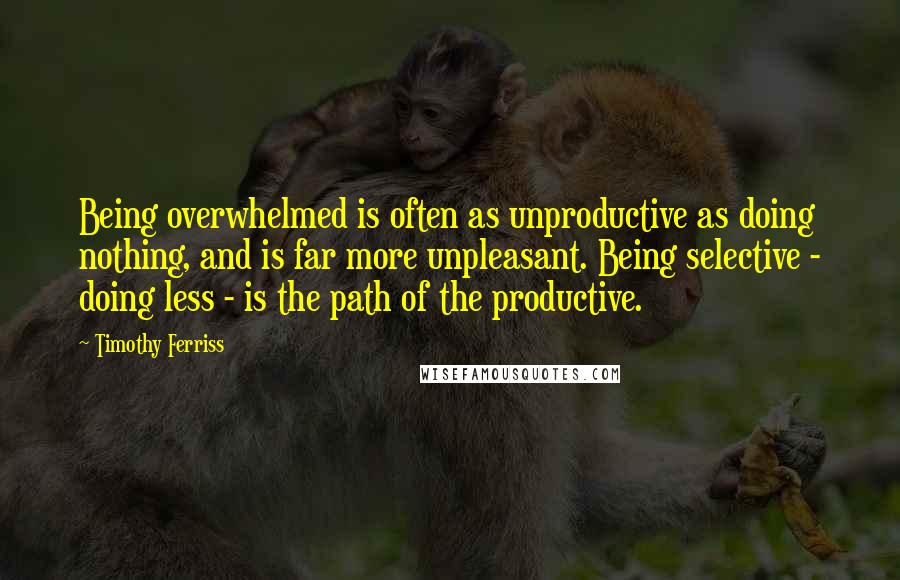 Timothy Ferriss quotes: Being overwhelmed is often as unproductive as doing nothing, and is far more unpleasant. Being selective - doing less - is the path of the productive.