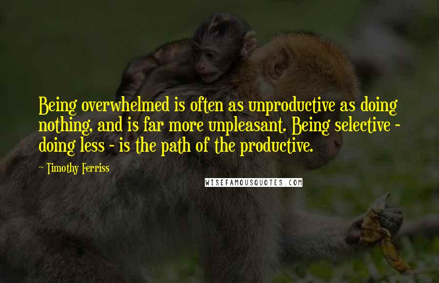 Timothy Ferriss quotes: Being overwhelmed is often as unproductive as doing nothing, and is far more unpleasant. Being selective - doing less - is the path of the productive. Timothy Ferriss quotes: Being overwhelmed is often as unproductive as doing nothing, and is far more unpleasant. Being selective - doing less - is the path of the productive.