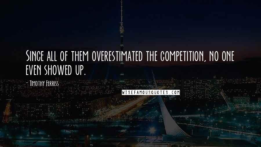 Timothy Ferriss quotes: Since all of them overestimated the competition, no one even showed up.