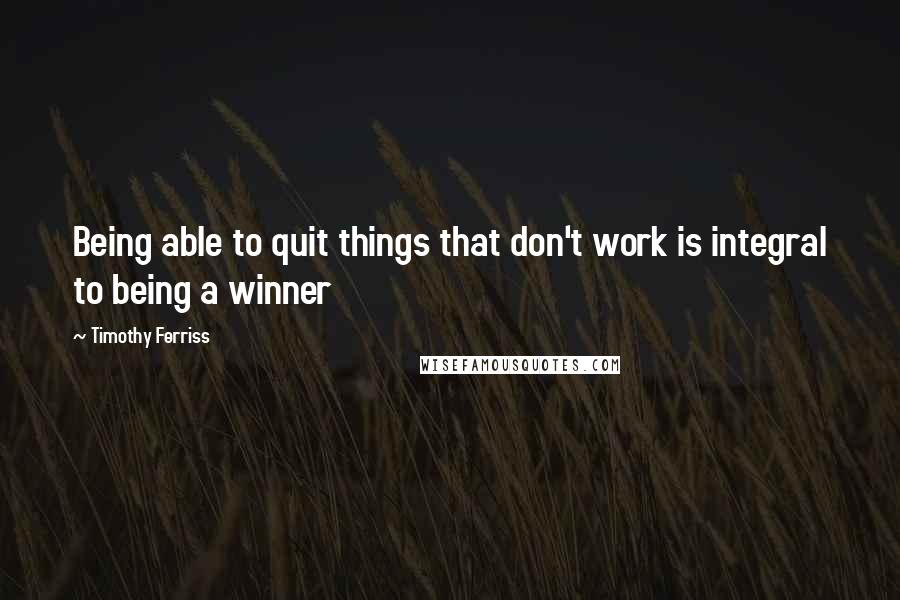 Timothy Ferriss quotes: Being able to quit things that don't work is integral to being a winner Timothy Ferriss quotes: Being able to quit things that don't work is integral to being a winner
