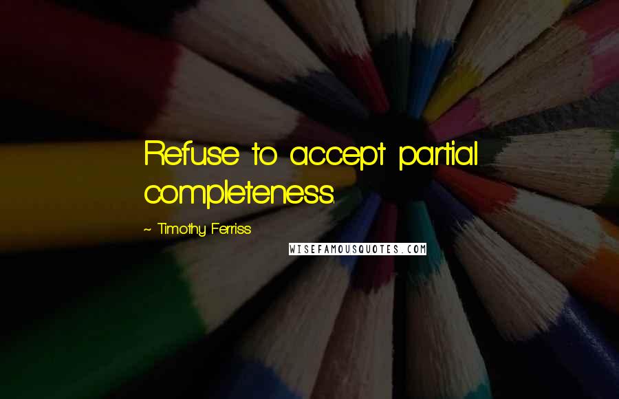 Timothy Ferriss quotes: Refuse to accept partial completeness.
