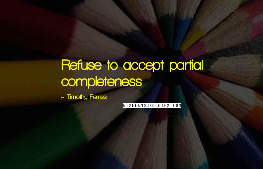 Timothy Ferriss quotes: Refuse to accept partial completeness. Timothy Ferriss quotes: Refuse to accept partial completeness.