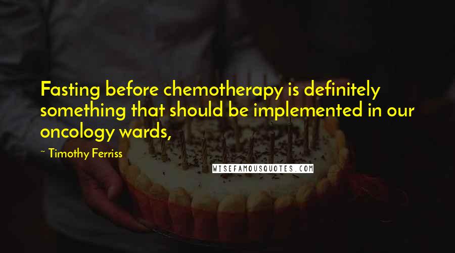Timothy Ferriss quotes: Fasting before chemotherapy is definitely something that should be implemented in our oncology wards,