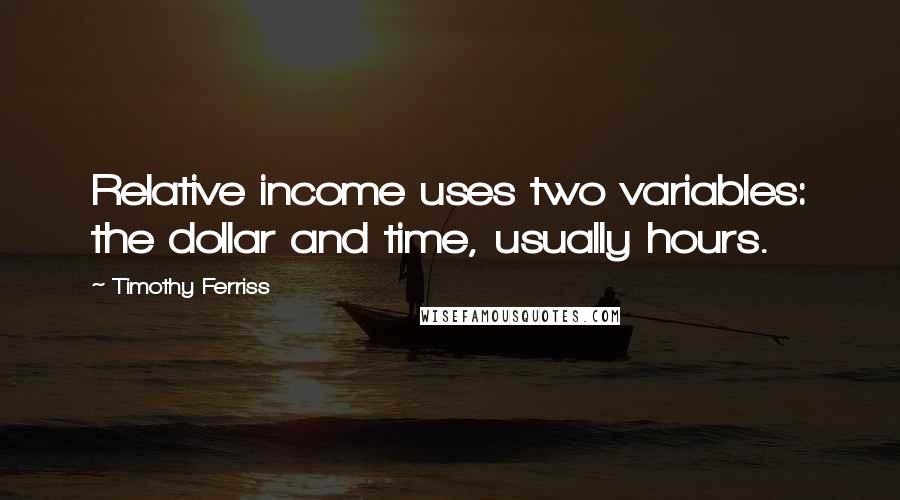 Timothy Ferriss quotes: Relative income uses two variables: the dollar and time, usually hours.