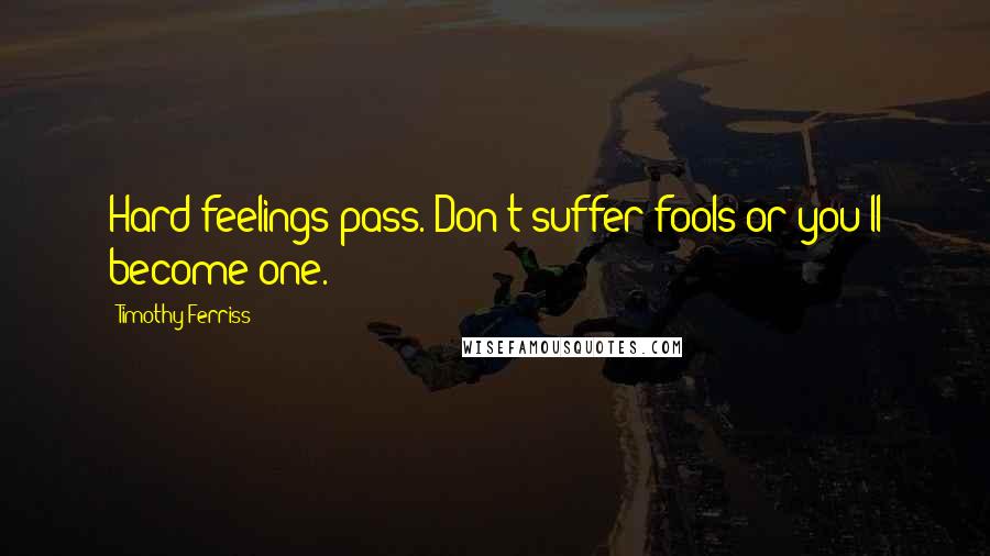 Timothy Ferriss quotes: Hard feelings pass. Don't suffer fools or you'll become one.