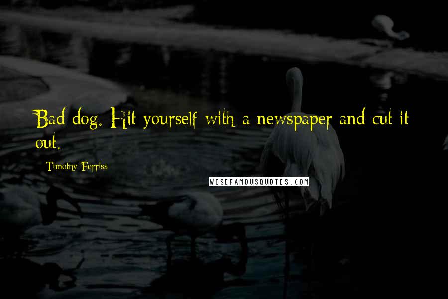 Timothy Ferriss quotes: Bad dog. Hit yourself with a newspaper and cut it out.