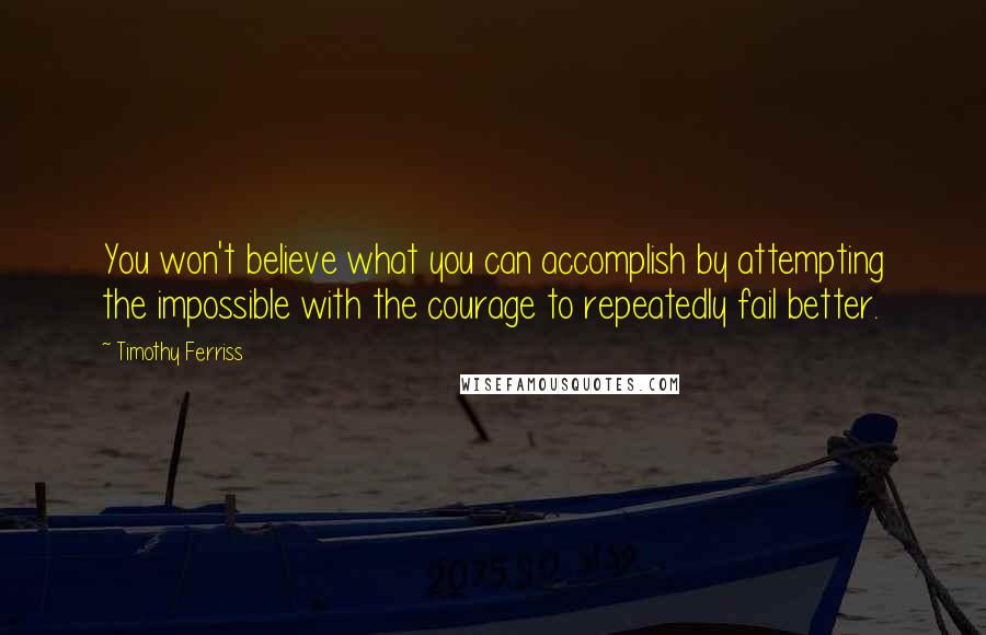 Timothy Ferriss quotes: You won't believe what you can accomplish by attempting the impossible with the courage to repeatedly fail better. Timothy Ferriss quotes: You won't believe what you can accomplish by attempting the impossible with the courage to repeatedly fail better.