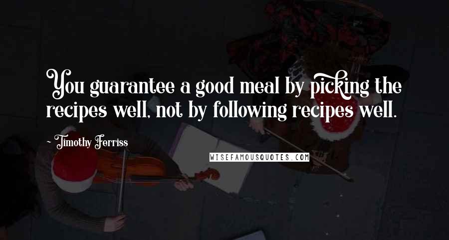 Timothy Ferriss quotes: You guarantee a good meal by picking the recipes well, not by following recipes well.