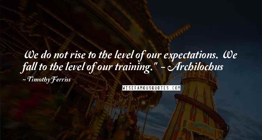 Timothy Ferriss quotes: We do not rise to the level of our expectations. We fall to the level of our training." - Archilochus Timothy Ferriss quotes: We do not rise to the level of our expectations. We fall to the level of our training." - Archilochus