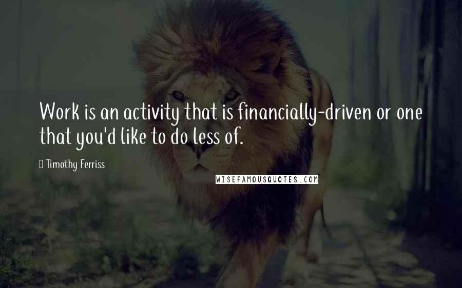 Timothy Ferriss quotes: Work is an activity that is financially-driven or one that you'd like to do less of.