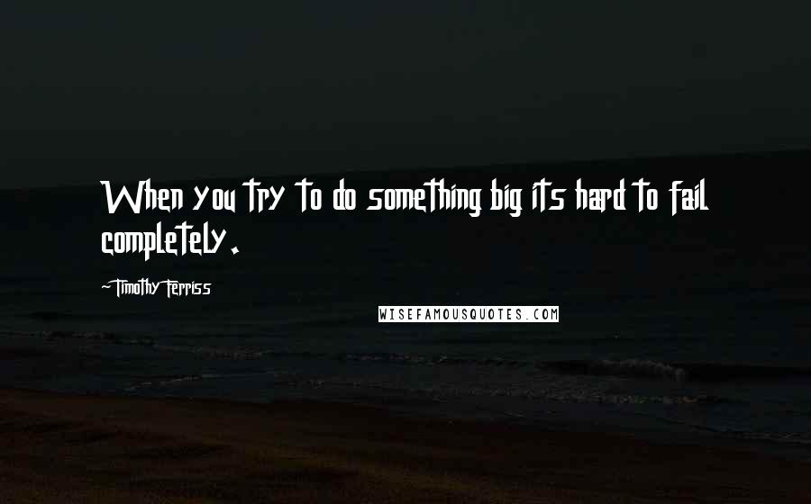 Timothy Ferriss quotes: When you try to do something big its hard to fail completely. Timothy Ferriss quotes: When you try to do something big its hard to fail completely.