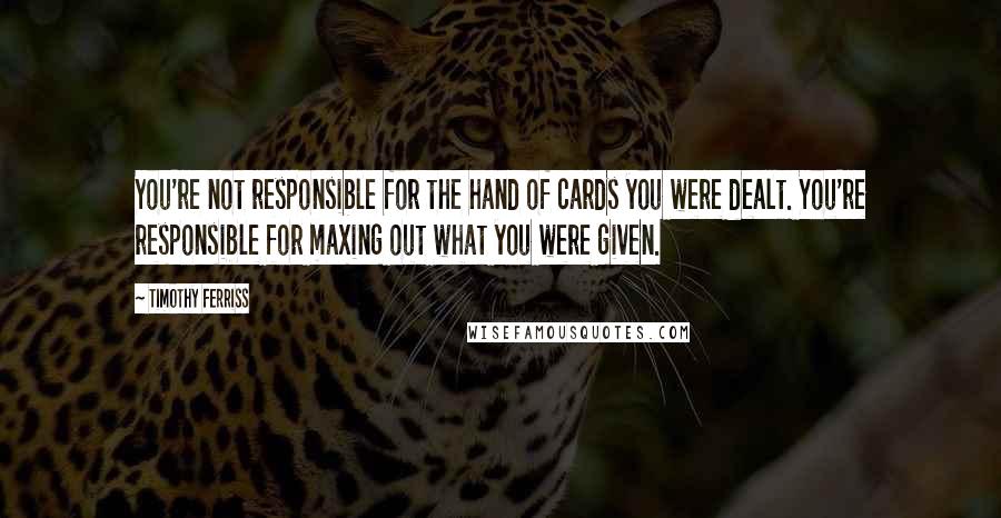 Timothy Ferriss quotes: You're not responsible for the hand of cards you were dealt. You're responsible for maxing out what you were given. Timothy Ferriss quotes: You're not responsible for the hand of cards you were dealt. You're responsible for maxing out what you were given.