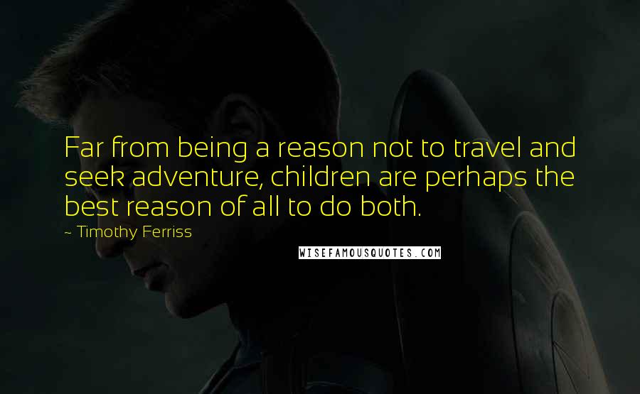 Timothy Ferriss quotes: Far from being a reason not to travel and seek adventure, children are perhaps the best reason of all to do both.