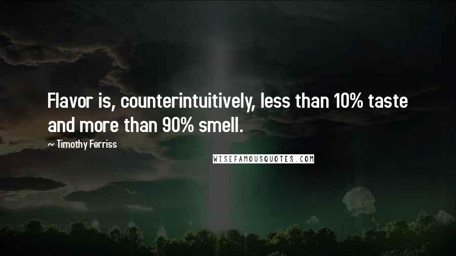 Timothy Ferriss quotes: Flavor is, counterintuitively, less than 10% taste and more than 90% smell. Timothy Ferriss quotes: Flavor is, counterintuitively, less than 10% taste and more than 90% smell.
