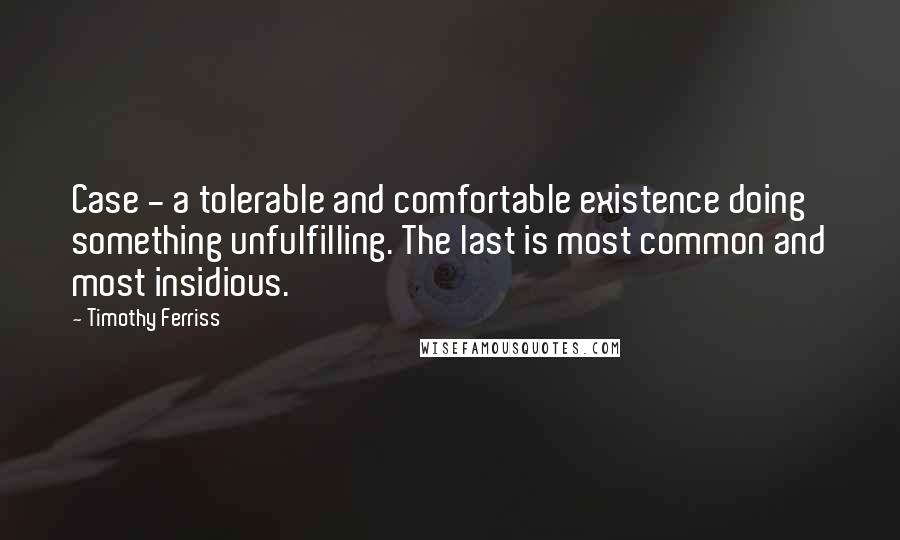 Timothy Ferriss quotes: Case - a tolerable and comfortable existence doing something unfulfilling. The last is most common and most insidious. Timothy Ferriss quotes: Case - a tolerable and comfortable existence doing something unfulfilling. The last is most common and most insidious.