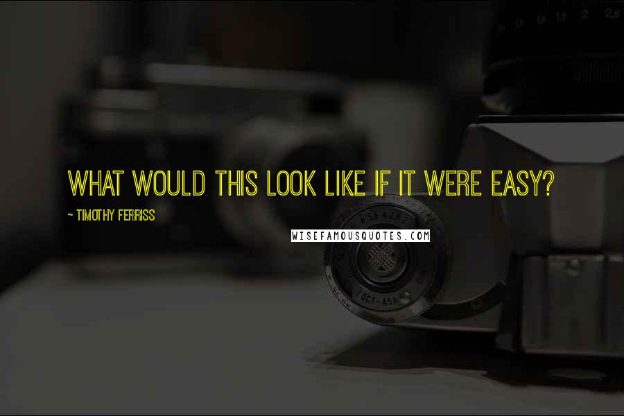 Timothy Ferriss quotes: What would this look like if it were easy? Timothy Ferriss quotes: What would this look like if it were easy?