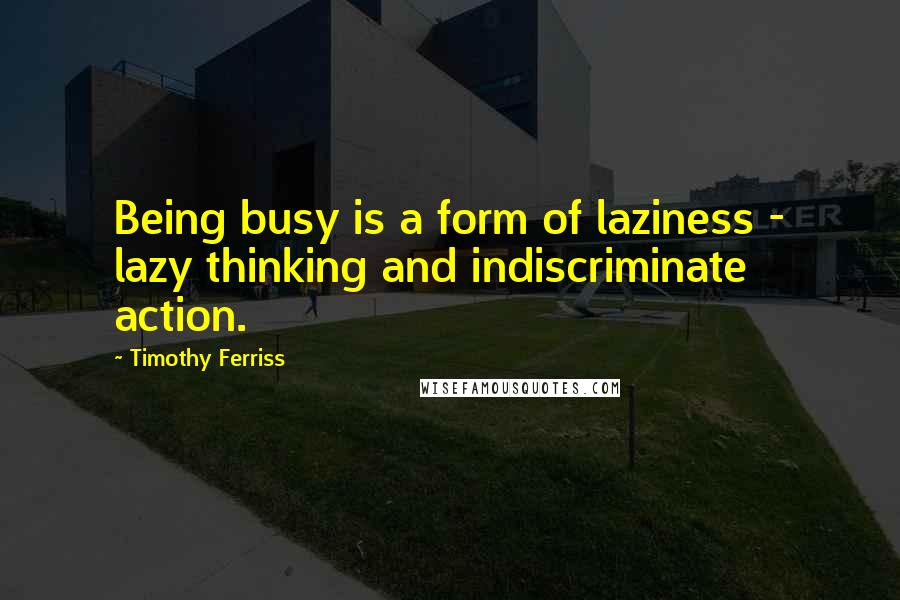 Timothy Ferriss quotes: Being busy is a form of laziness - lazy thinking and indiscriminate action.