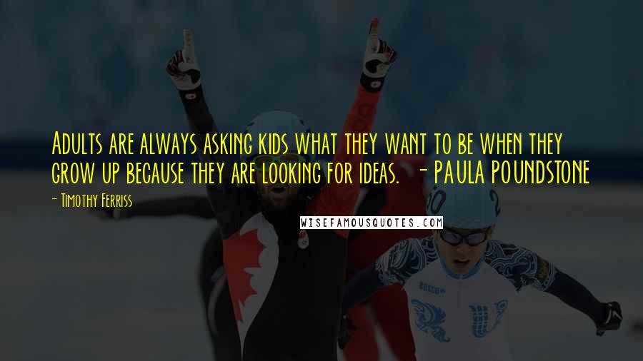 Timothy Ferriss quotes: Adults are always asking kids what they want to be when they grow up because they are looking for ideas. - PAULA POUNDSTONE Timothy Ferriss quotes: Adults are always asking kids what they want to be when they grow up because they are looking for ideas. - PAULA POUNDSTONE