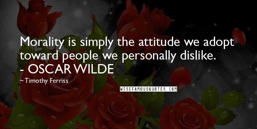 Timothy Ferriss quotes: Morality is simply the attitude we adopt toward people we personally dislike. - OSCAR WILDE