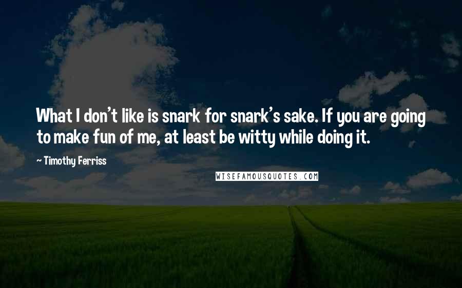 Timothy Ferriss quotes: What I don't like is snark for snark's sake. If you are going to make fun of me, at least be witty while doing it. Timothy Ferriss quotes: What I don't like is snark for snark's sake. If you are going to make fun of me, at least be witty while doing it.