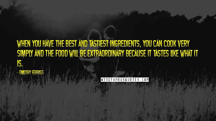 Timothy Ferriss quotes: When you have the best and tastiest ingredients, you can cook very simply and the food will be extraordinary because it tastes like what it is.
