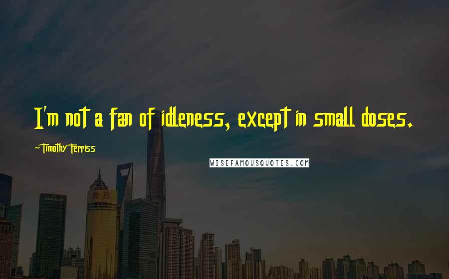 Timothy Ferriss quotes: I'm not a fan of idleness, except in small doses.