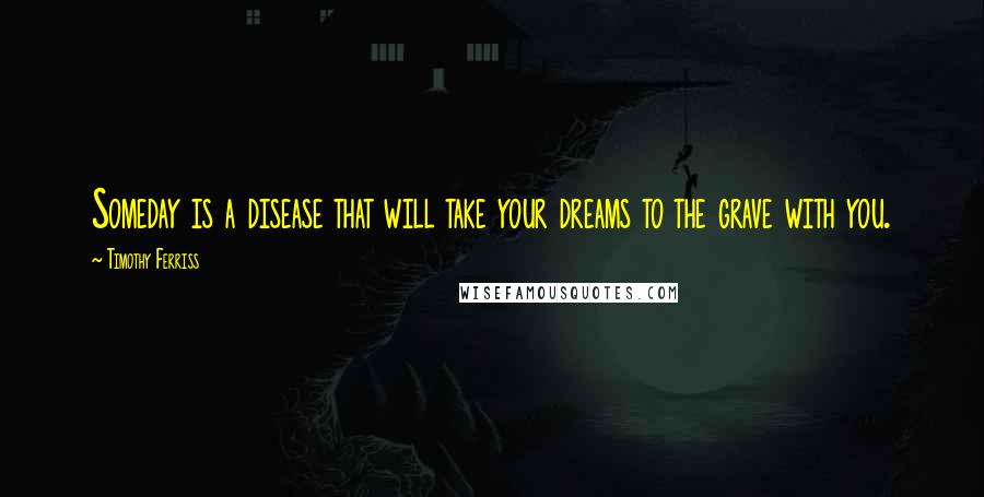 Timothy Ferriss quotes: Someday is a disease that will take your dreams to the grave with you.