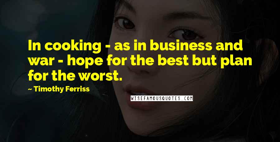 Timothy Ferriss quotes: In cooking - as in business and war - hope for the best but plan for the worst. Timothy Ferriss quotes: In cooking - as in business and war - hope for the best but plan for the worst.