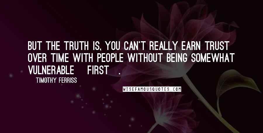 Timothy Ferriss quotes: But the truth is, you can't really earn trust over time with people without being somewhat vulnerable [first].