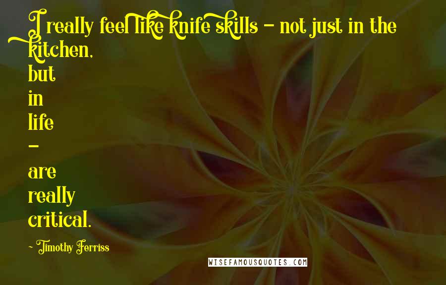 Timothy Ferriss quotes: I really feel like knife skills - not just in the kitchen, but in life - are really critical. Timothy Ferriss quotes: I really feel like knife skills - not just in the kitchen, but in life - are really critical.