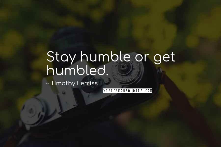 Timothy Ferriss quotes: Stay humble or get humbled.