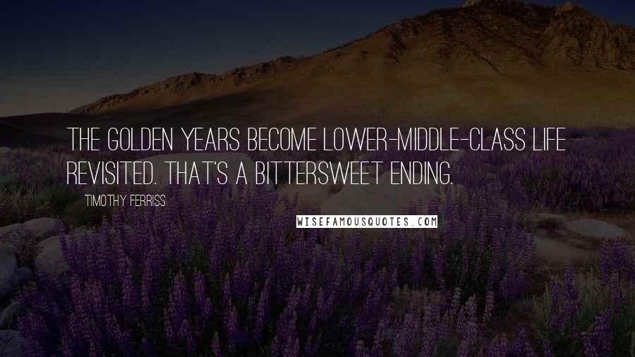 Timothy Ferriss quotes: The golden years become lower-middle-class life revisited. That's a bittersweet ending.