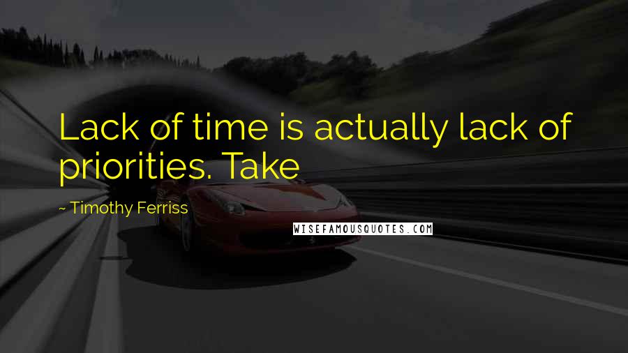 Timothy Ferriss quotes: Lack of time is actually lack of priorities. Take