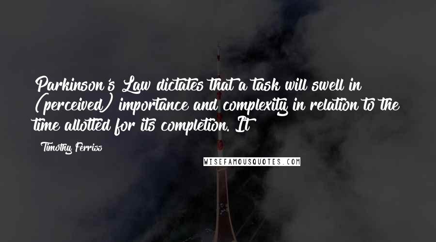 Timothy Ferriss quotes: Parkinson's Law dictates that a task will swell in (perceived) importance and complexity in relation to the time allotted for its completion. It Timothy Ferriss quotes: Parkinson's Law dictates that a task will swell in (perceived) importance and complexity in relation to the time allotted for its completion. It