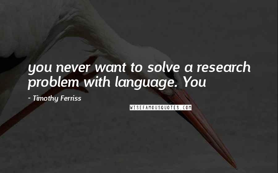 Timothy Ferriss quotes: you never want to solve a research problem with language. You