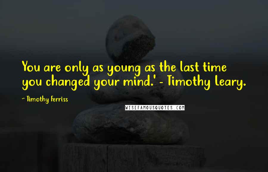 Timothy Ferriss quotes: You are only as young as the last time you changed your mind.' - Timothy Leary.