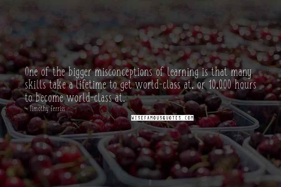 Timothy Ferriss quotes: One of the bigger misconceptions of learning is that many skills take a lifetime to get world-class at, or 10,000 hours to become world-class at.