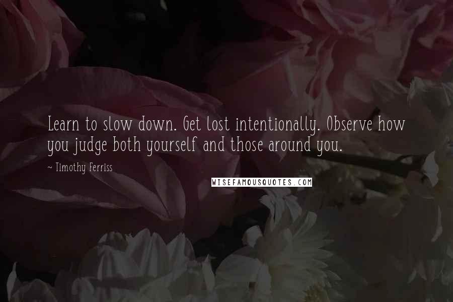 Timothy Ferriss quotes: Learn to slow down. Get lost intentionally. Observe how you judge both yourself and those around you.