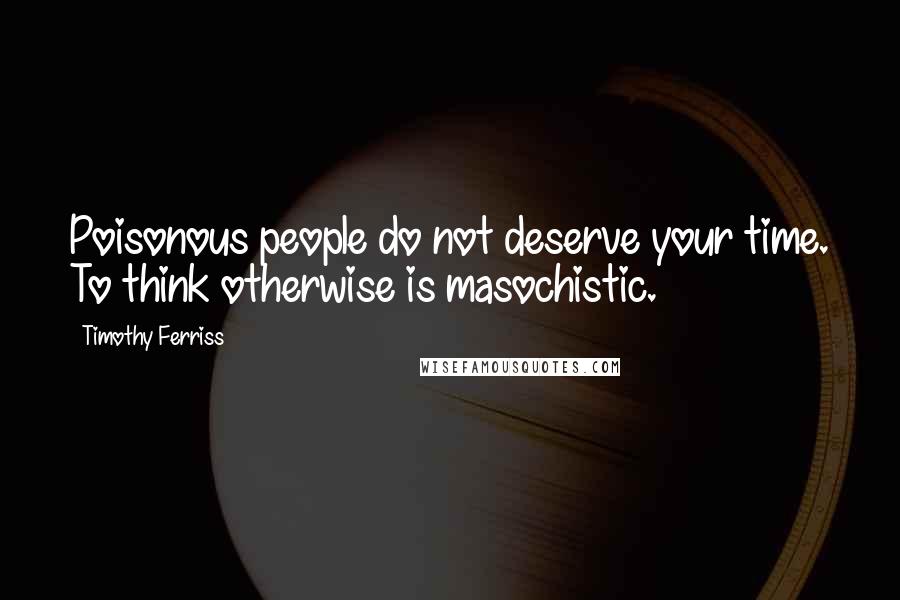 Timothy Ferriss quotes: Poisonous people do not deserve your time. To think otherwise is masochistic.