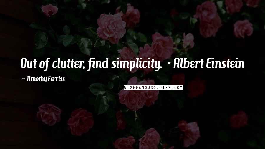 Timothy Ferriss quotes: Out of clutter, find simplicity. - Albert Einstein Timothy Ferriss quotes: Out of clutter, find simplicity. - Albert Einstein